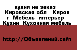  кухни на заказ - Кировская обл., Киров г. Мебель, интерьер » Кухни. Кухонная мебель   